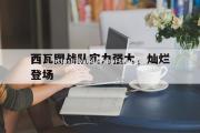 半岛体育-西瓦图战队实力强大，灿烂登场